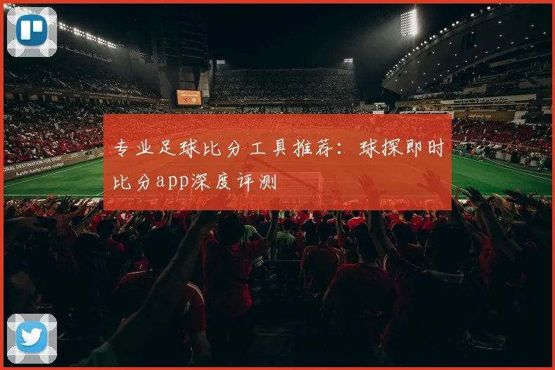 专业足球比分工具推荐：球探即时比分app深度评测