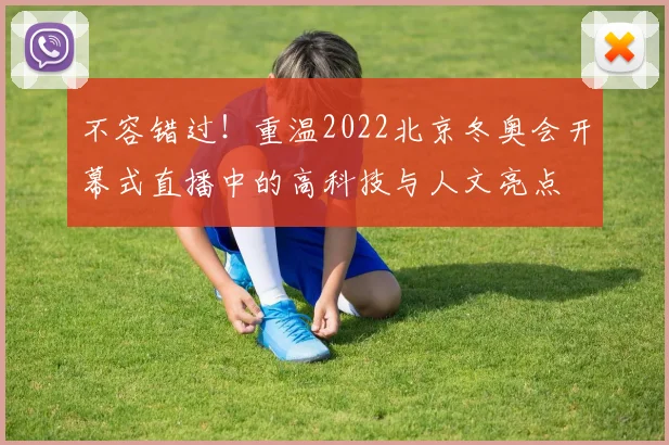 不容错过！重温2022北京冬奥会开幕式直播中的高科技与人文亮点