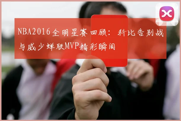 NBA2016全明星赛回顾：科比告别战与威少蝉联MVP精彩瞬间