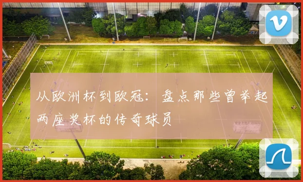 从欧洲杯到欧冠：盘点那些曾举起两座奖杯的传奇球员