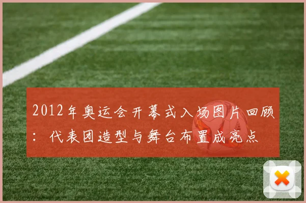 2012年奥运会开幕式入场图片回顾：代表团造型与舞台布置成亮点