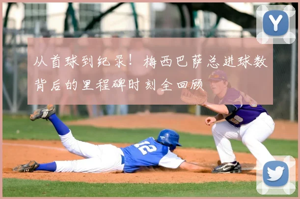 从首球到纪录！梅西巴萨总进球数背后的里程碑时刻全回顾