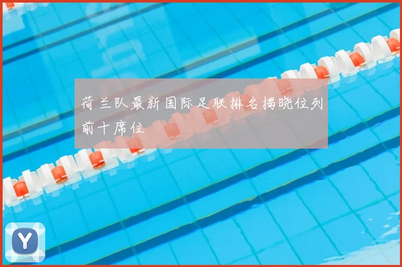 荷兰队最新国际足联排名揭晓位列前十席位