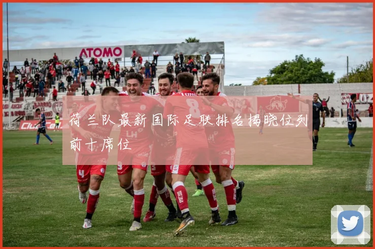 荷兰队最新国际足联排名揭晓位列前十席位