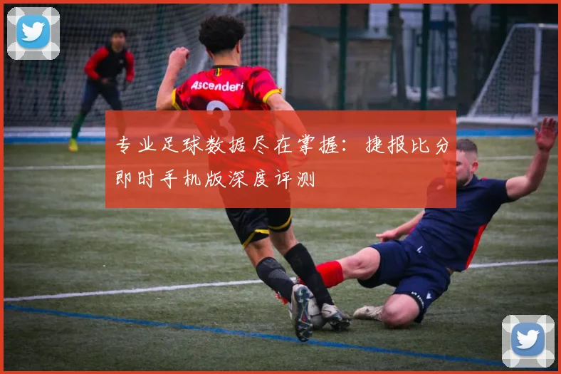 专业足球数据尽在掌握：捷报比分即时手机版深度评测