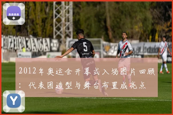 2012年奥运会开幕式入场图片回顾：代表团造型与舞台布置成亮点