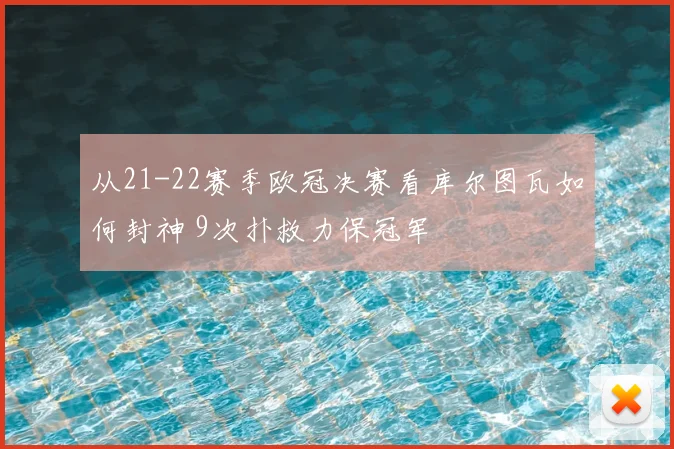 从21-22赛季欧冠决赛看库尔图瓦如何封神 9次扑救力保冠军