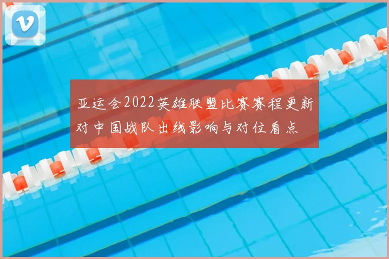 亚运会2022英雄联盟比赛赛程更新对中国战队出线影响与对位看点